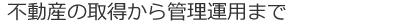 不動産の取得から資産運用まで